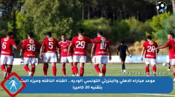 موعد مباراة الأهلي والبنزرتي التونسي الودية.. القناة الناقلة وميزة البث بتقنية 20 كاميرا